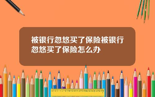 被银行忽悠买了保险被银行忽悠买了保险怎么办