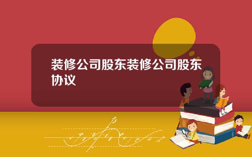 装修公司股东装修公司股东协议