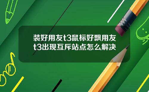 装好用友t3鼠标好飘用友t3出现互斥站点怎么解决