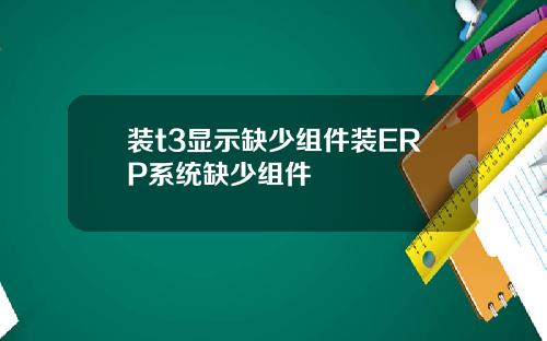 装t3显示缺少组件装ERP系统缺少组件