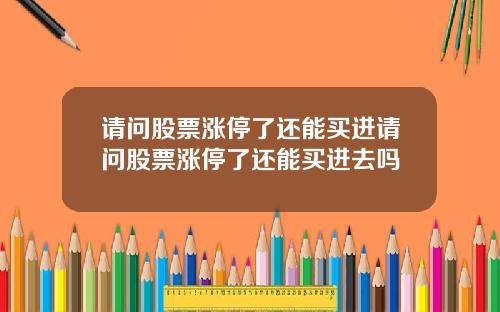 请问股票涨停了还能买进请问股票涨停了还能买进去吗