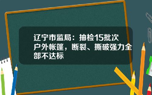 辽宁市监局：抽检15批次户外帐篷，断裂、撕破强力全部不达标