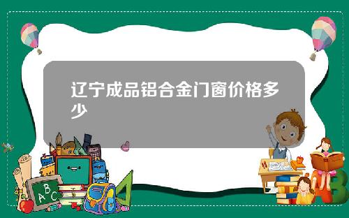 辽宁成品铝合金门窗价格多少