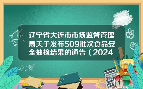 辽宁省大连市市场监督管理局关于发布509批次食品安全抽检结果的通告（2024年第13号）