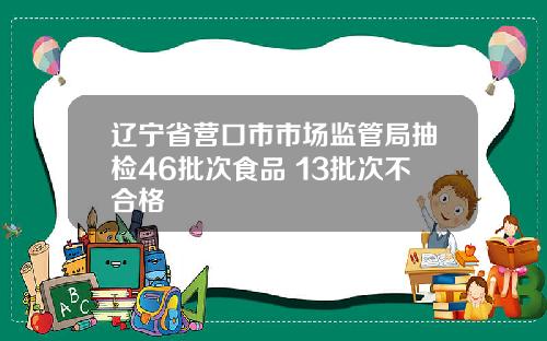 辽宁省营口市市场监管局抽检46批次食品 13批次不合格