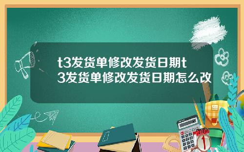 t3发货单修改发货日期t3发货单修改发货日期怎么改