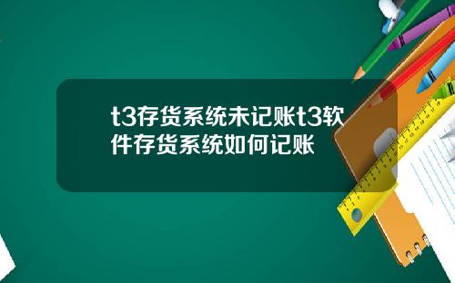 t3存货系统未记账t3软件存货系统如何记账