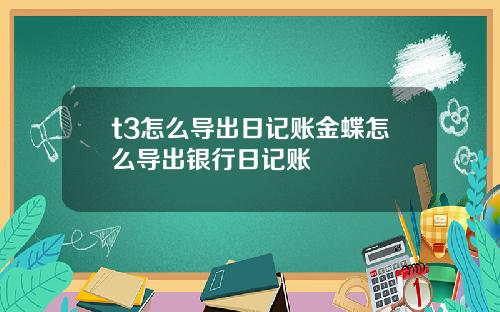 t3怎么导出日记账金蝶怎么导出银行日记账