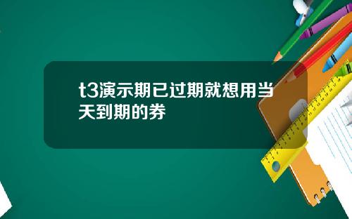t3演示期已过期就想用当天到期的券
