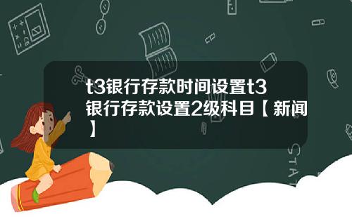 t3银行存款时间设置t3银行存款设置2级科目【新闻】