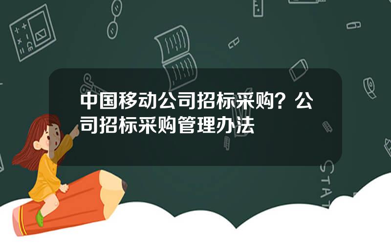 中国移动公司招标采购？公司招标采购管理办法