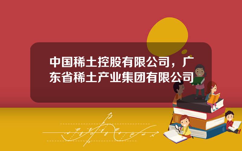 中国稀土控股有限公司，广东省稀土产业集团有限公司