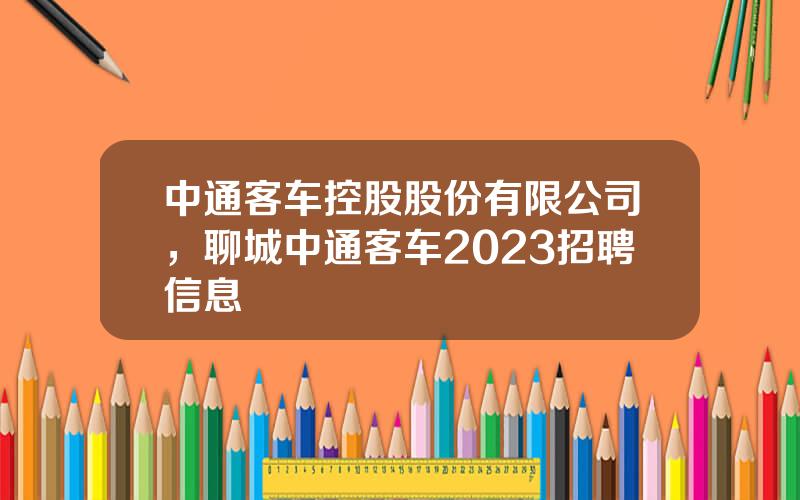 中通客车控股股份有限公司，聊城中通客车2023招聘信息