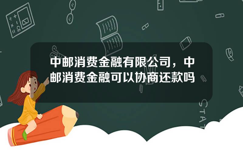 中邮消费金融有限公司，中邮消费金融可以协商还款吗