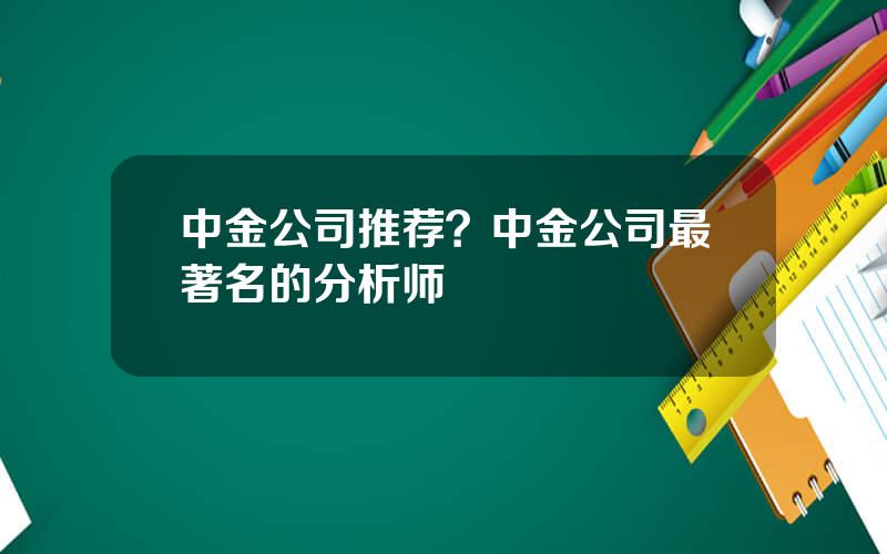 中金公司推荐？中金公司最著名的分析师