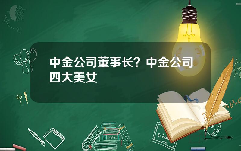 中金公司董事长？中金公司四大美女