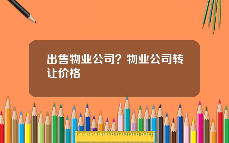出售物业公司？物业公司转让价格