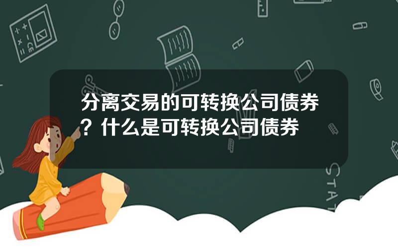 分离交易的可转换公司债券？什么是可转换公司债券