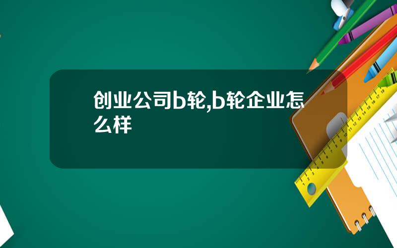 创业公司b轮,b轮企业怎么样
