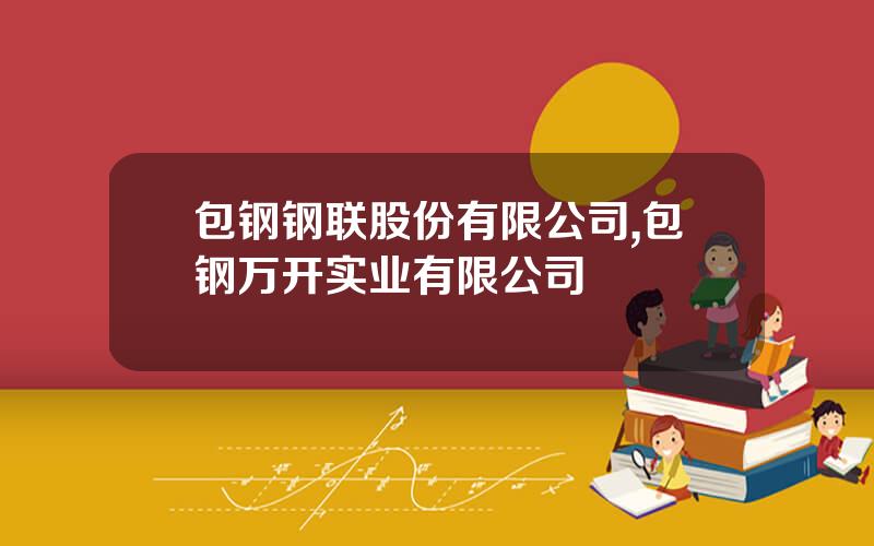 包钢钢联股份有限公司,包钢万开实业有限公司