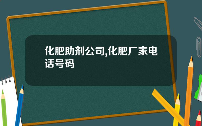化肥助剂公司,化肥厂家电话号码