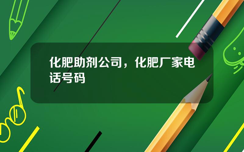 化肥助剂公司，化肥厂家电话号码