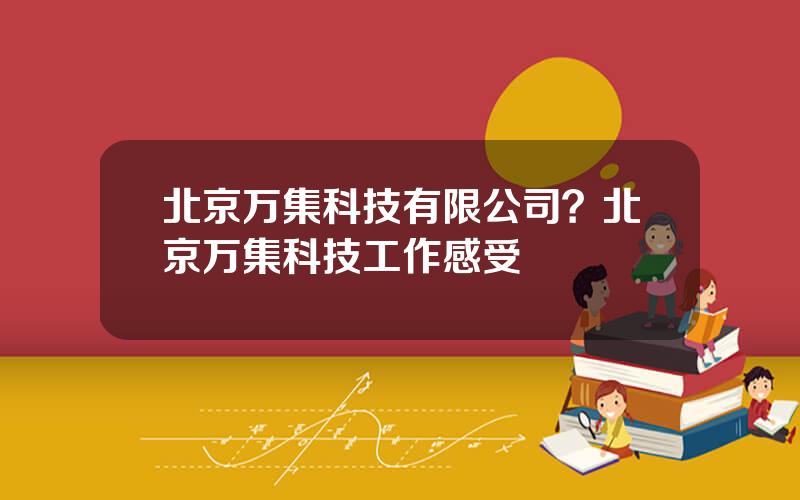 北京万集科技有限公司？北京万集科技工作感受