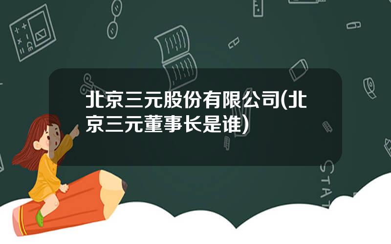 北京三元股份有限公司(北京三元董事长是谁)