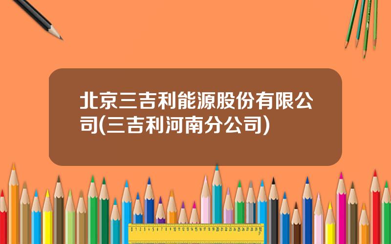 北京三吉利能源股份有限公司(三吉利河南分公司)