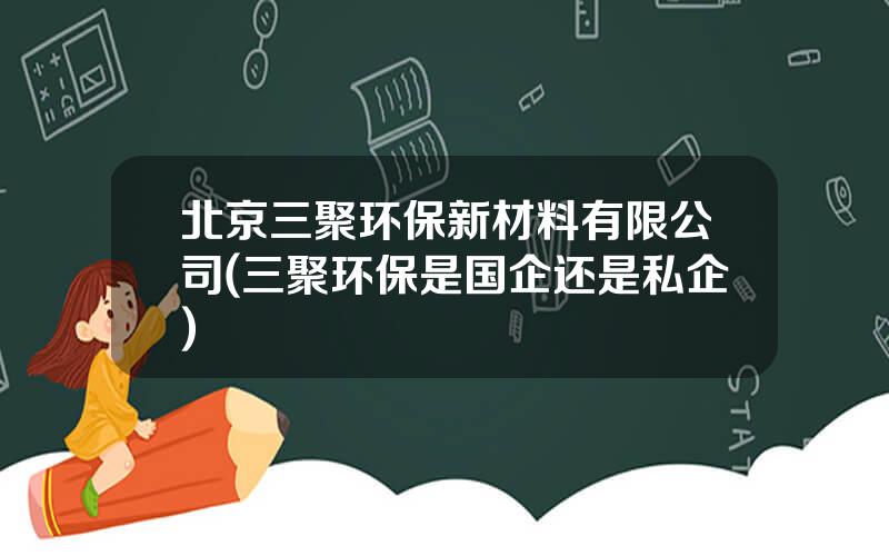 北京三聚环保新材料有限公司(三聚环保是国企还是私企)