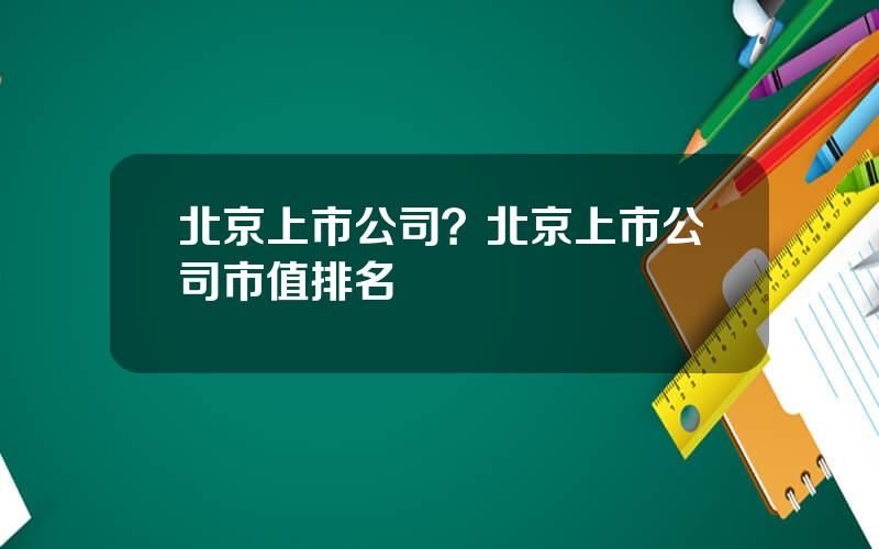 北京上市公司？北京上市公司市值排名