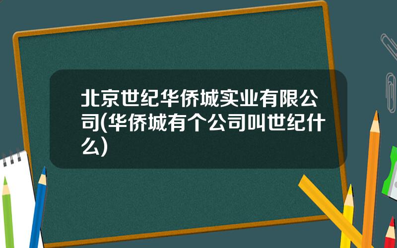 北京世纪华侨城实业有限公司(华侨城有个公司叫世纪什么)