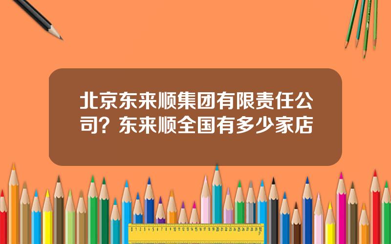 北京东来顺集团有限责任公司？东来顺全国有多少家店