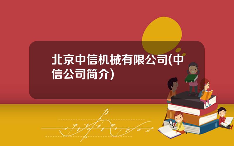 北京中信机械有限公司(中信公司简介)