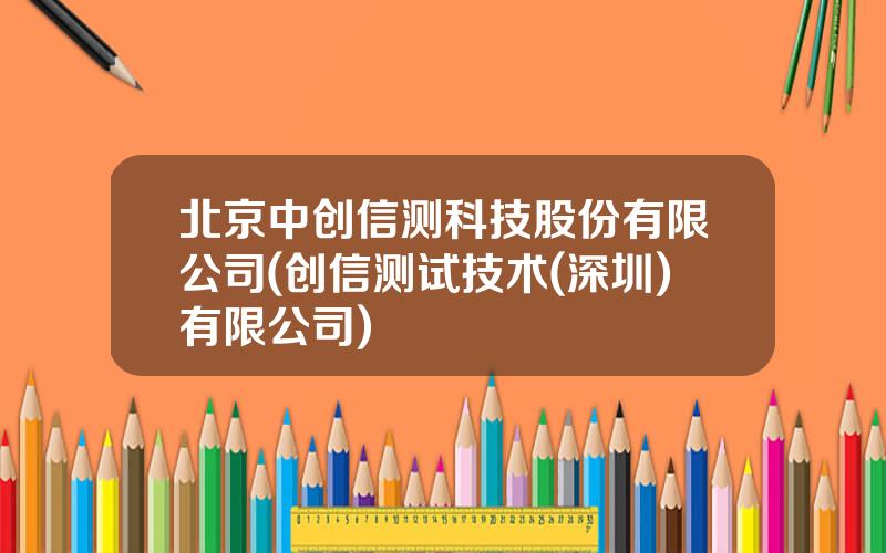 北京中创信测科技股份有限公司(创信测试技术(深圳)有限公司)