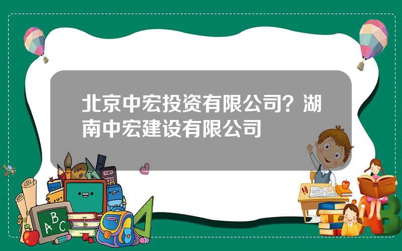 北京中宏投资有限公司？湖南中宏建设有限公司