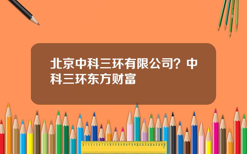 北京中科三环有限公司？中科三环东方财富