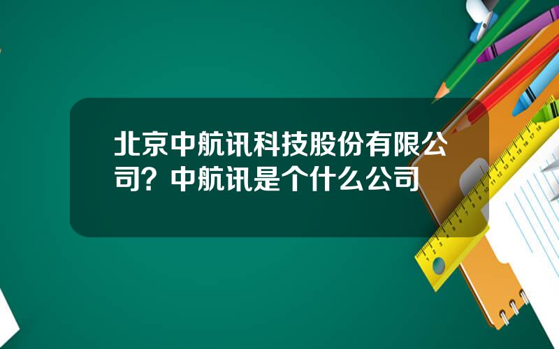 北京中航讯科技股份有限公司？中航讯是个什么公司