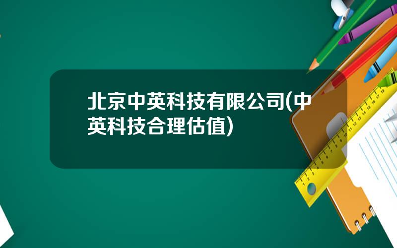北京中英科技有限公司(中英科技合理估值)