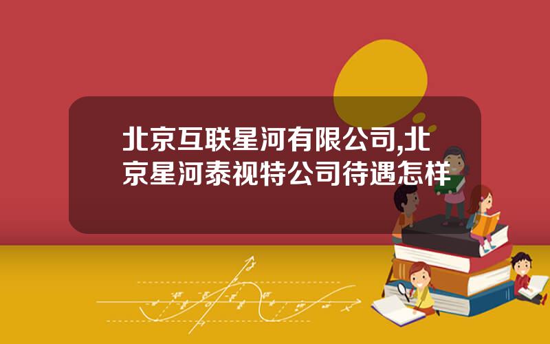 北京互联星河有限公司,北京星河泰视特公司待遇怎样