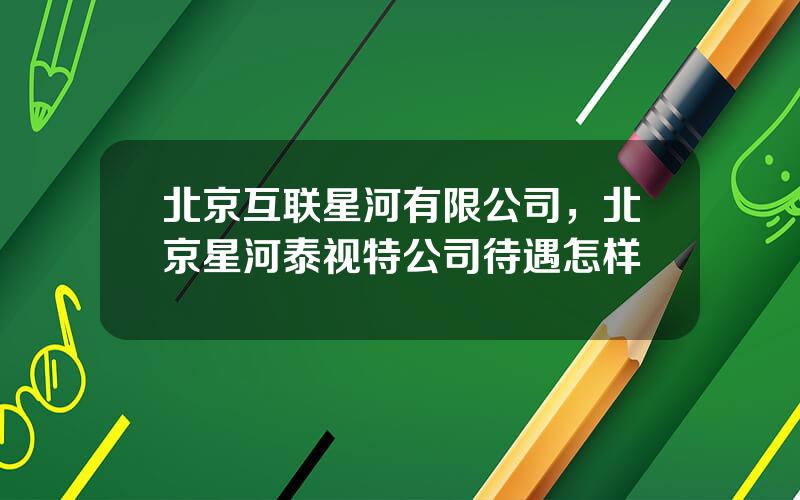 北京互联星河有限公司，北京星河泰视特公司待遇怎样