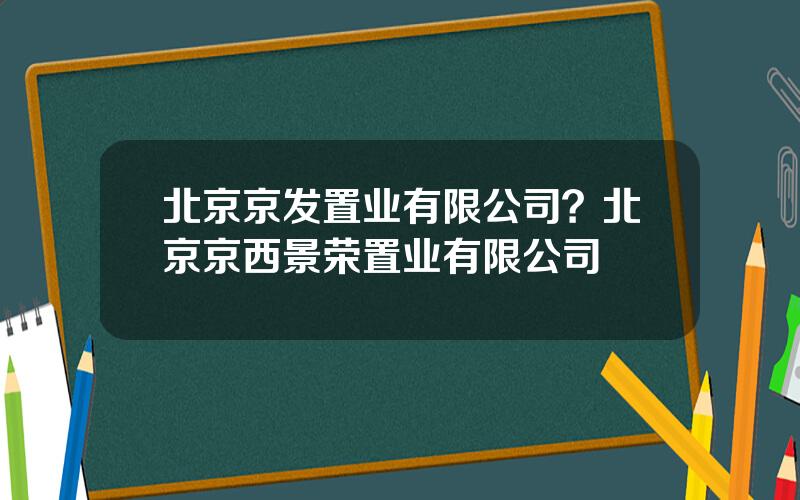 北京京发置业有限公司？北京京西景荣置业有限公司