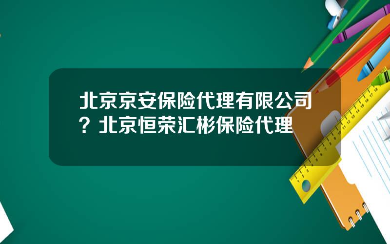 北京京安保险代理有限公司？北京恒荣汇彬保险代理