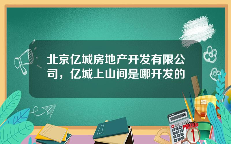 北京亿城房地产开发有限公司，亿城上山间是哪开发的