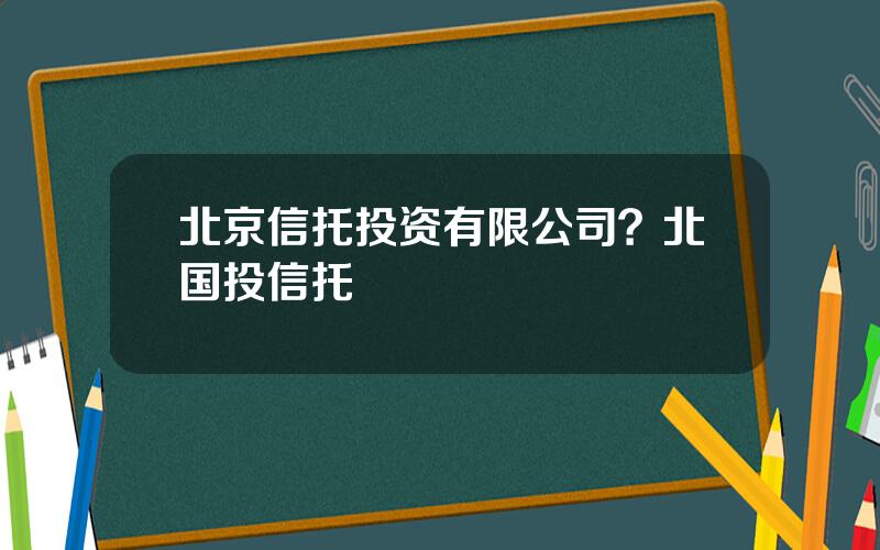 北京信托投资有限公司？北国投信托