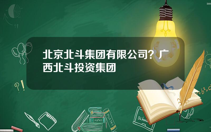 北京北斗集团有限公司？广西北斗投资集团