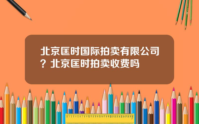 北京匡时国际拍卖有限公司？北京匡时拍卖收费吗