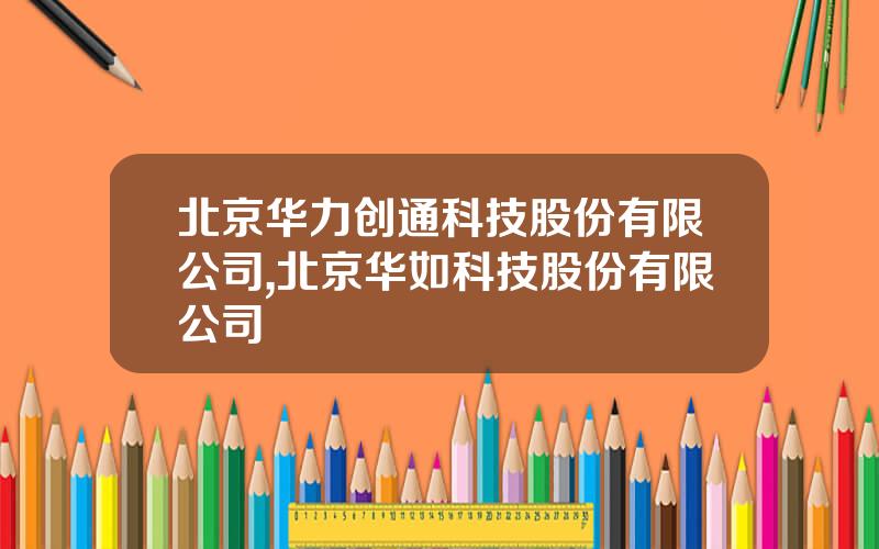 北京华力创通科技股份有限公司,北京华如科技股份有限公司