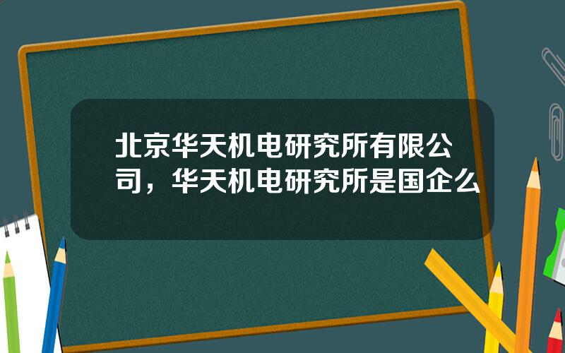 北京华天机电研究所有限公司，华天机电研究所是国企么
