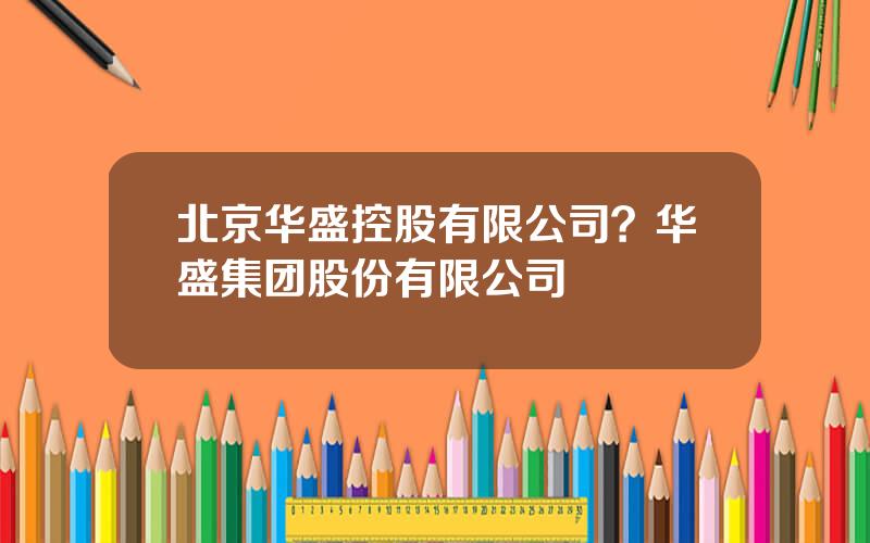 北京华盛控股有限公司？华盛集团股份有限公司